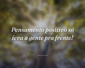 Pensamento positivo só leva a gente pra frente!