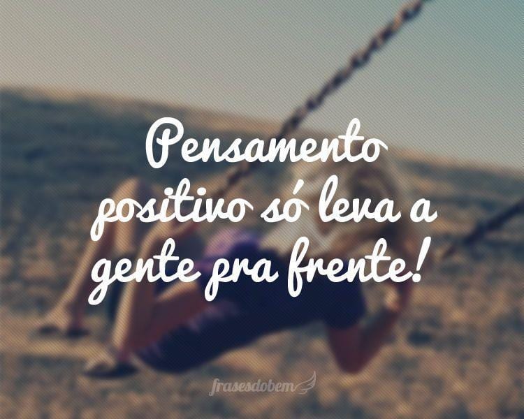 Pensamento positivo só leva a gente pra frente!