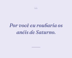 Por você eu roubaria os anéis de Saturno.