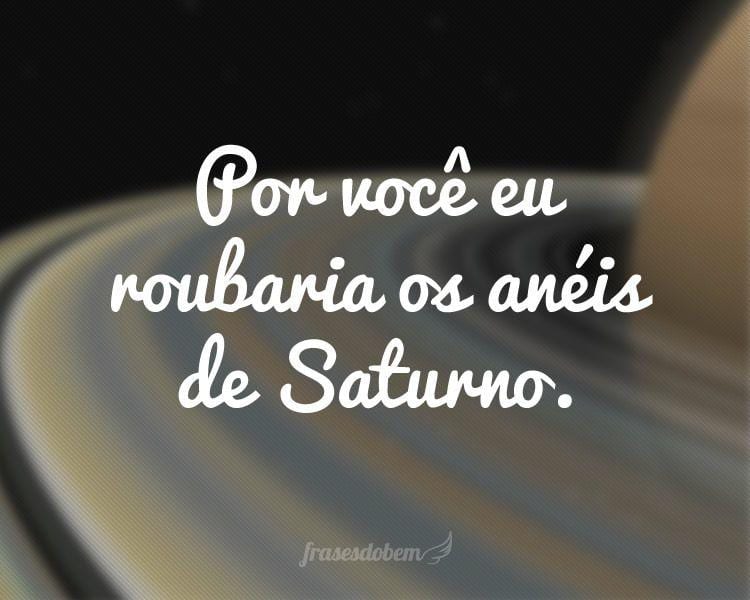 Por você eu roubaria os anéis de Saturno.