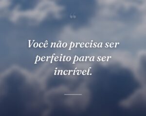 Você não precisa ser perfeito para ser incrível.