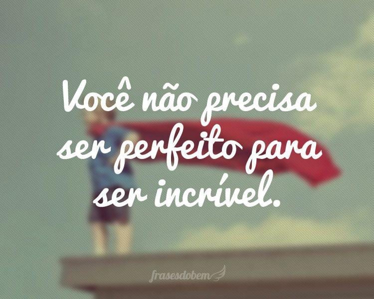 Você não precisa ser perfeito para ser incrível.
