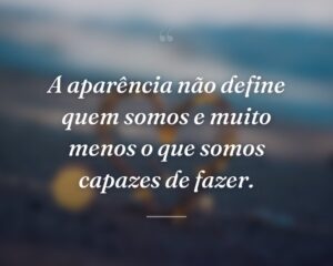 A aparência não define quem somos e muito menos o que somos capazes de fazer.