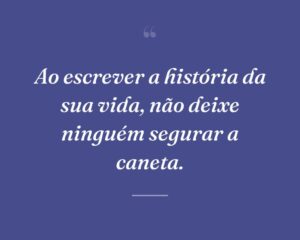 Ao escrever a história da sua vida, não deixe ninguém segurar a caneta.