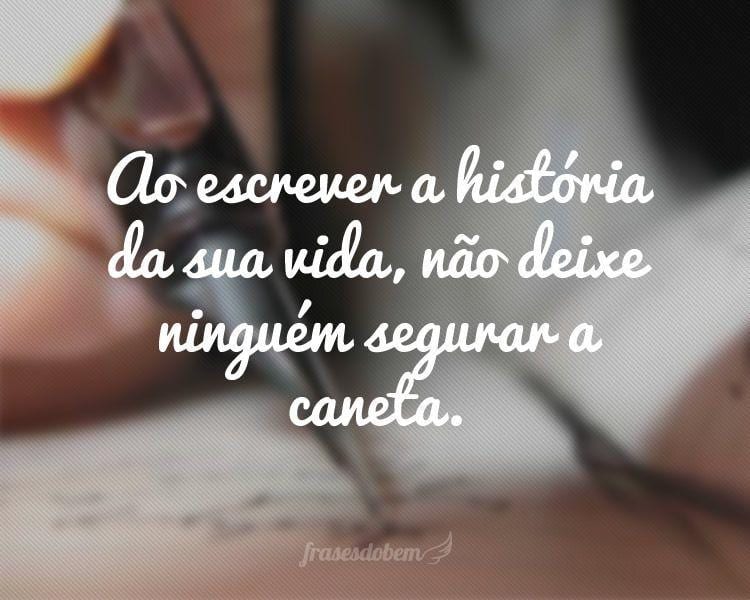 Ao escrever a história da sua vida, não deixe ninguém segurar a caneta.