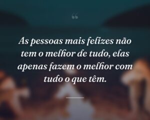 As pessoas mais felizes não tem o melhor de tudo, elas apenas fazem o melhor com tudo o que têm.