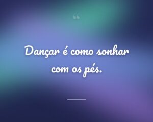 Dançar é como sonhar com os pés.