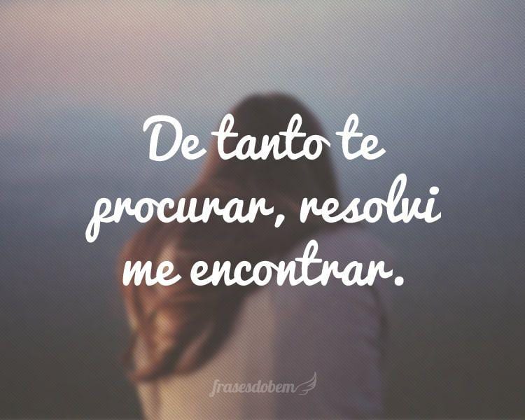 De tanto te procurar, resolvi me encontrar.