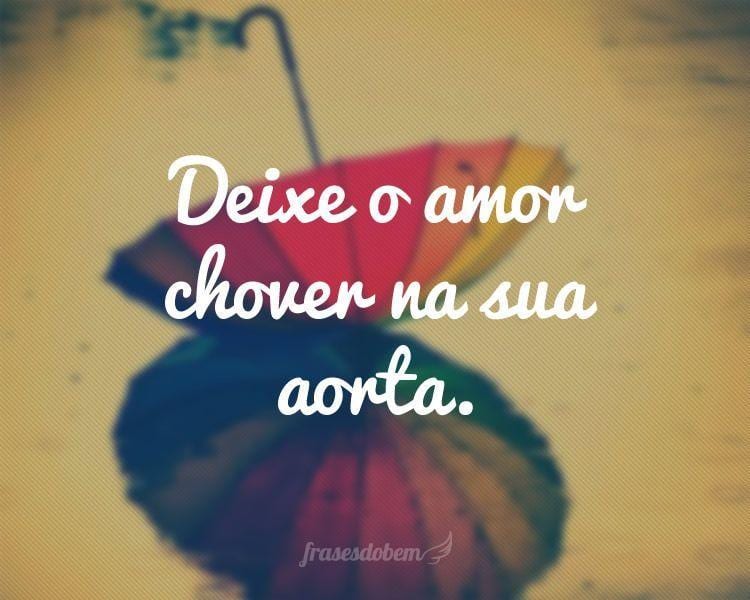 Deixe o amor chover na sua aorta.