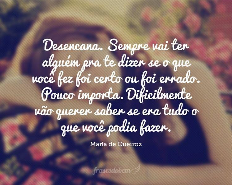 Desencana. Sempre vai ter alguém pra te dizer se o que você fez foi certo ou foi errado. Pouco importa. Dificilmente vão querer saber se era tudo o que você podia fazer.