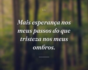 Mais esperança nos meus passos do que tristeza nos meus ombros.