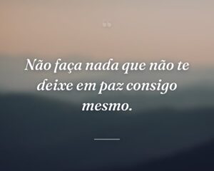 Não faça nada que não te deixe em paz consigo mesmo.