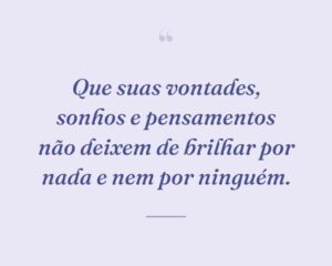 Que suas vontades, sonhos e pensamentos não deixem de brilhar por nada e nem por ninguém.