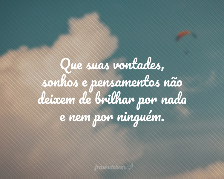 Que suas vontades, sonhos e pensamentos não deixem de brilhar por nada e nem por ninguém.