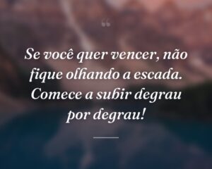 Se você quer vencer, não fique olhando a escada. Comece a subir degrau por degrau!