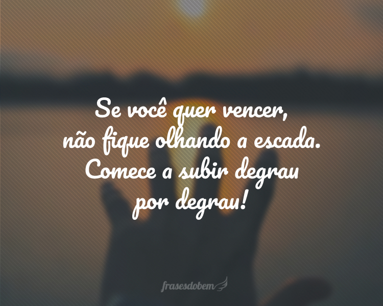 Se você quer vencer, não fique olhando a escada. Comece a subir degrau por degrau!
