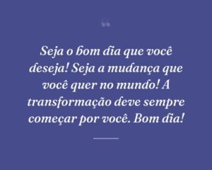 Seja o bom dia que você deseja! Seja a mudança que você quer no mundo! A transformação deve sempre começar por você. Bom dia!