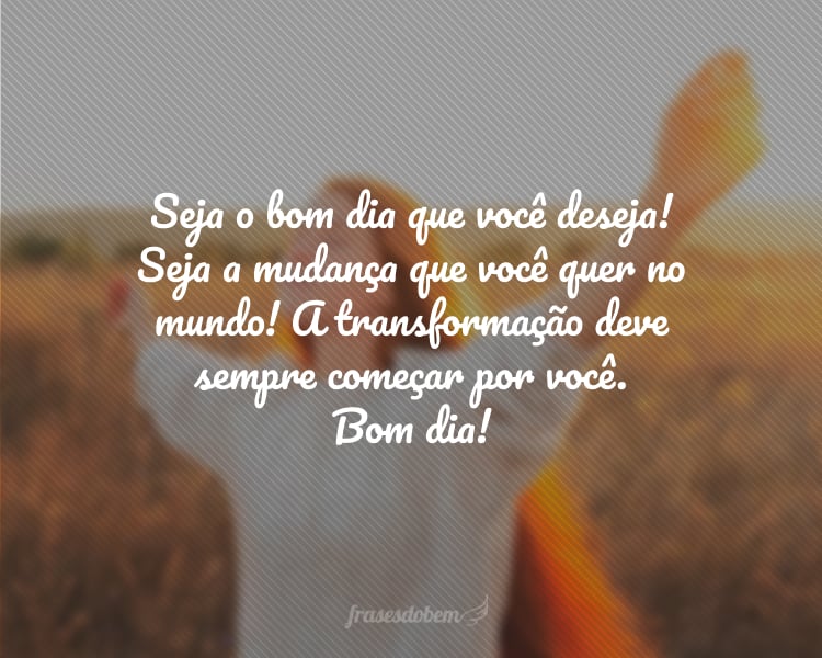 Seja o bom dia que você deseja! Seja a mudança que você quer no mundo! A transformação deve sempre começar por você. Bom dia!