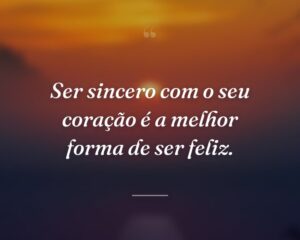 Ser sincero com o seu coração é a melhor forma de ser feliz.