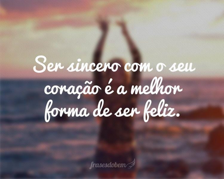 Ser sincero com o seu coração é a melhor forma de ser feliz.
