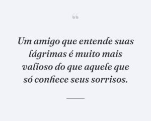 Um amigo que entende suas lágrimas é muito mais valioso do que aquele que só conhece seus sorrisos.