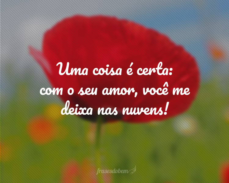 Uma coisa é certa: com o seu amor, você me deixa nas nuvens!