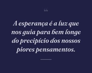 A esperança é a luz que nos guia para bem longe do precipício dos nossos piores pensamentos.