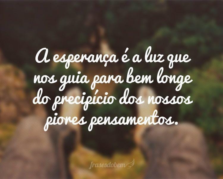 A esperança é a luz que nos guia para bem longe do precipício dos nossos piores pensamentos.