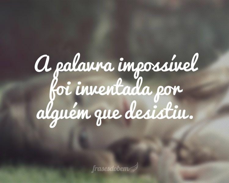 A palavra impossível foi inventada por alguém que desistiu.