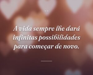 A vida sempre lhe dará infinitas possibilidades para começar de novo.
