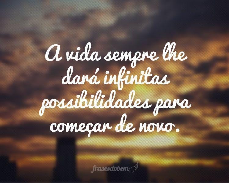 A vida sempre lhe dará infinitas possibilidades para começar de novo.