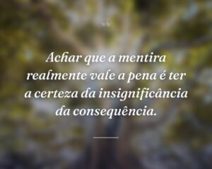Achar que a mentira realmente vale a pena é ter a certeza da insignificância da consequência.