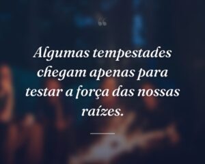 Algumas tempestades chegam apenas para testar a força das nossas raízes.