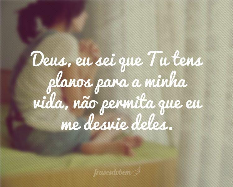 Deus, eu sei que Tu tens planos para a minha vida, não permita que eu me desvie deles.