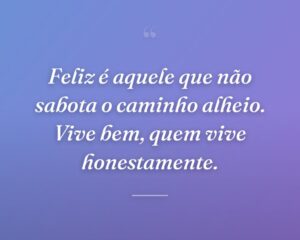 Feliz é aquele que não sabota o caminho alheio. Vive bem, quem vive honestamente.