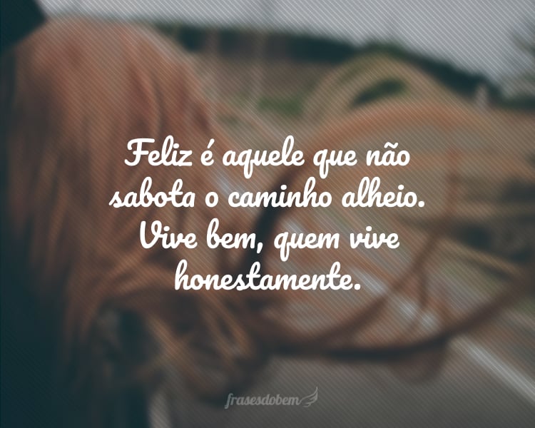 Feliz é aquele que não sabota o caminho alheio. Vive bem, quem vive honestamente.