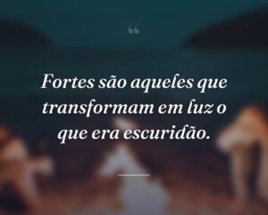 Fortes são aqueles que transformam em luz o que era escuridão.