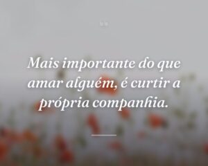 Mais importante do que amar alguém, é curtir a própria companhia.
