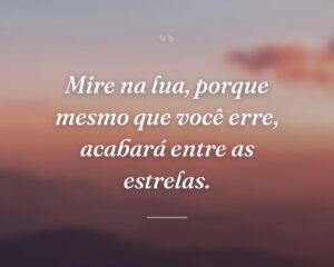 Mire na lua, porque mesmo que você erre, acabará entre as estrelas.