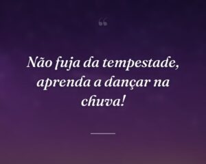 Não fuja da tempestade, aprenda a dançar na chuva!