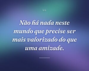 Não há nada neste mundo que precise ser mais valorizado do que uma amizade.