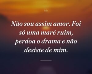 Não sou assim amor. Foi só uma maré ruim, perdoa o drama e não desiste de mim.