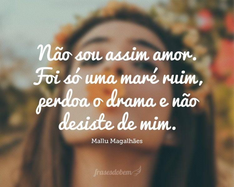 Não sou assim amor. Foi só uma maré ruim, perdoa o drama e não desiste de mim.