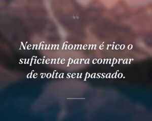 Nenhum homem é rico o suficiente para comprar de volta seu passado.