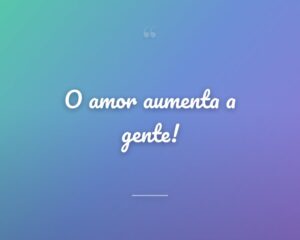 O amor aumenta a gente!
