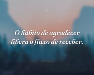 O hábito de agradecer libera o fluxo de receber.