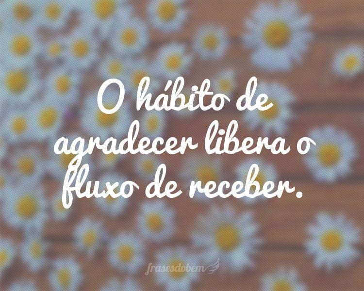 O hábito de agradecer libera o fluxo de receber.