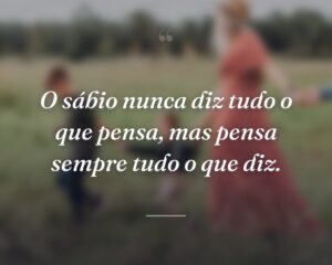 O sábio nunca diz tudo o que pensa, mas pensa sempre tudo o que diz.