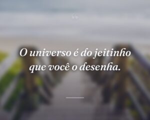 O universo é do jeitinho que você o desenha.