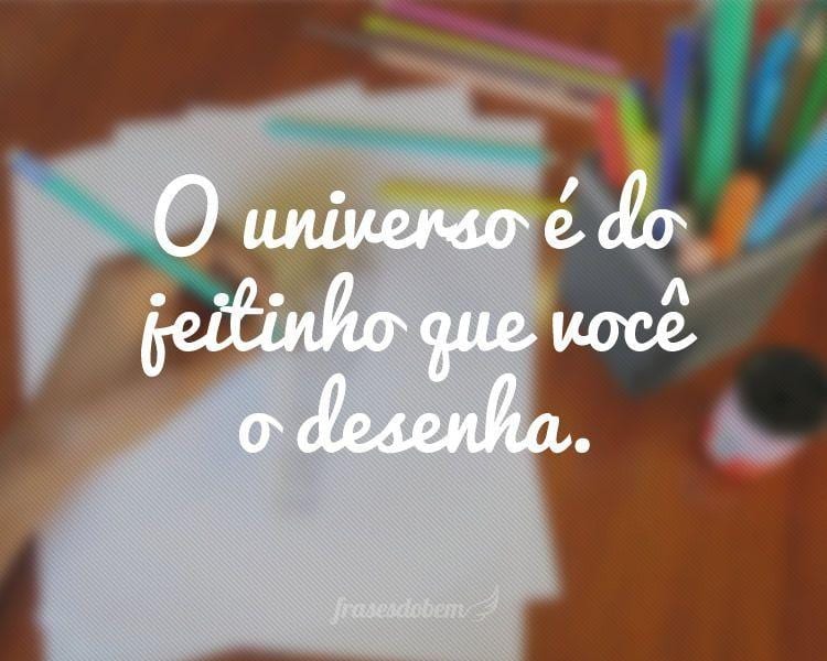 O universo é do jeitinho que você o desenha.